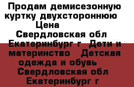 Продам демисезонную куртку двухстороннюю › Цена ­ 1 200 - Свердловская обл., Екатеринбург г. Дети и материнство » Детская одежда и обувь   . Свердловская обл.,Екатеринбург г.